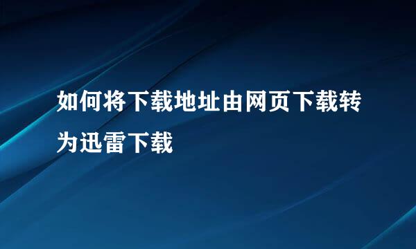 如何将下载地址由网页下载转为迅雷下载