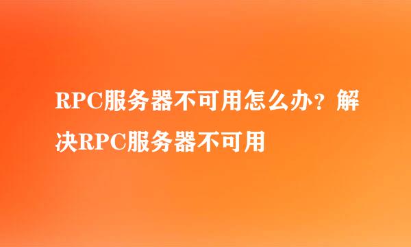 RPC服务器不可用怎么办？解决RPC服务器不可用