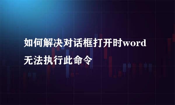 如何解决对话框打开时word无法执行此命令