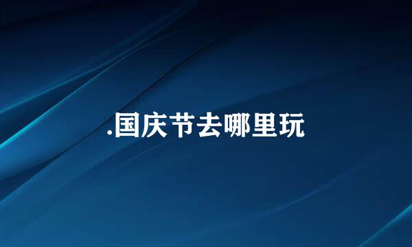 .国庆节去哪里玩