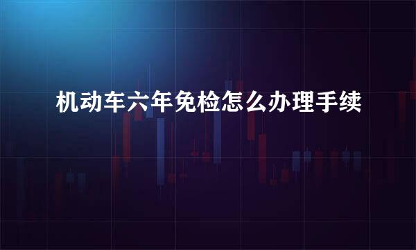 机动车六年免检怎么办理手续