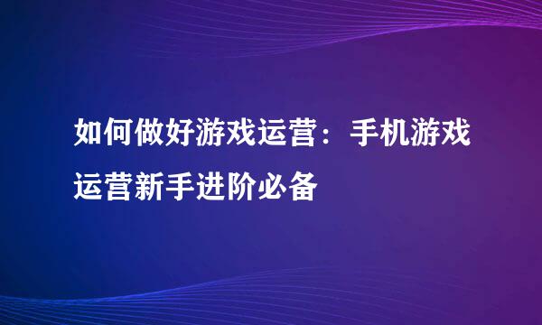 如何做好游戏运营：手机游戏运营新手进阶必备