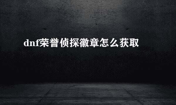 dnf荣誉侦探徽章怎么获取