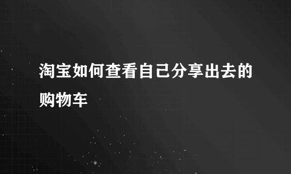 淘宝如何查看自己分享出去的购物车