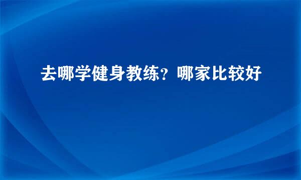 去哪学健身教练？哪家比较好