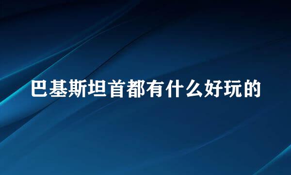 巴基斯坦首都有什么好玩的
