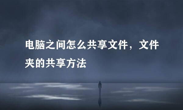 电脑之间怎么共享文件，文件夹的共享方法