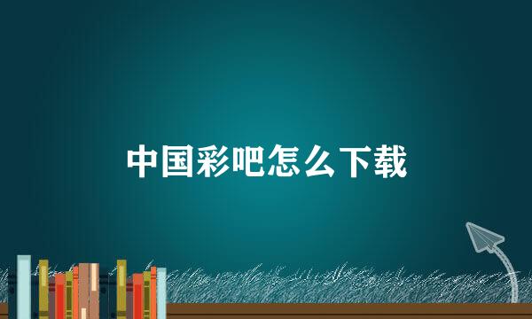 中国彩吧怎么下载