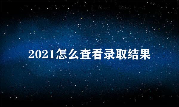 2021怎么查看录取结果
