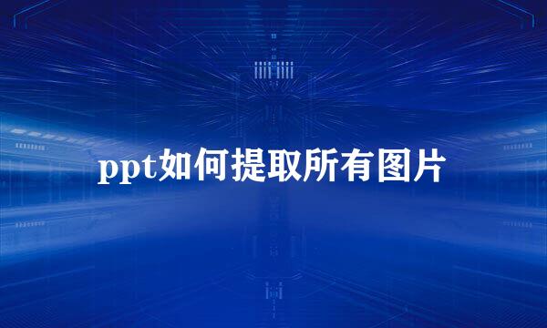 ppt如何提取所有图片