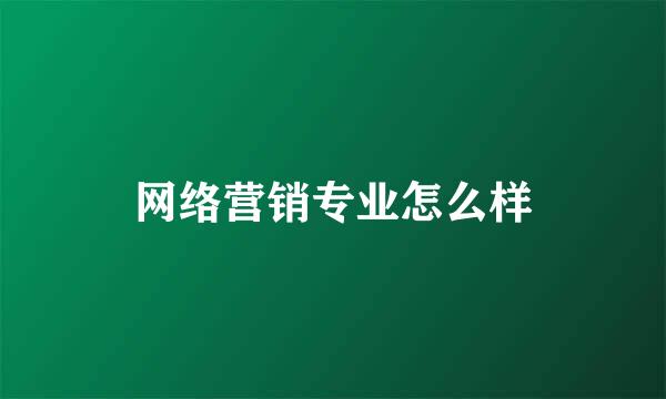 网络营销专业怎么样