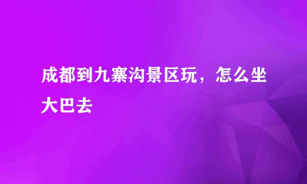 成都到九寨沟景区玩，怎么坐大巴去