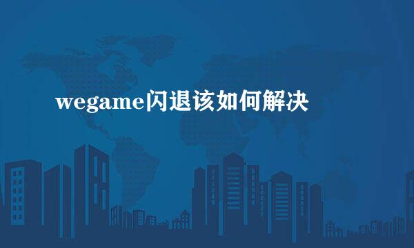 wegame闪退该如何解决