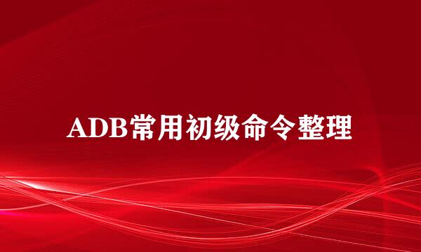 ADB常用初级命令整理