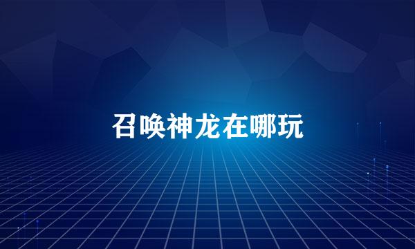 召唤神龙在哪玩