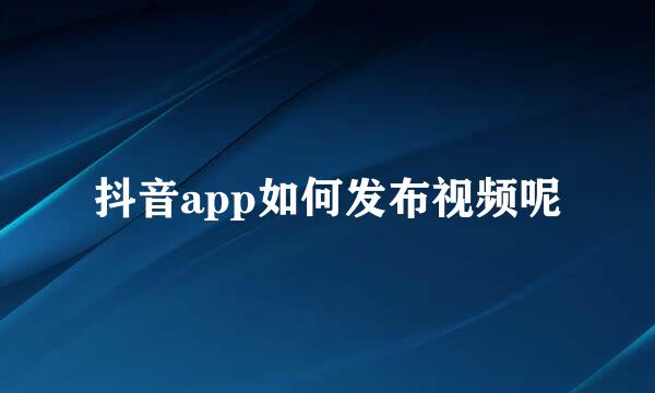 抖音app如何发布视频呢