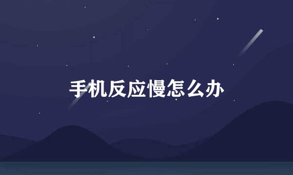 手机反应慢怎么办