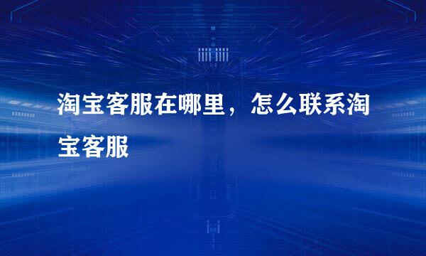淘宝客服在哪里，怎么联系淘宝客服