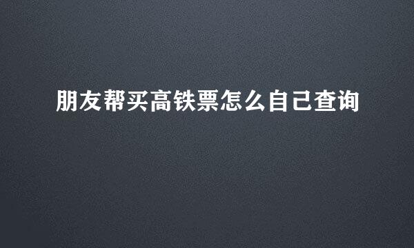 朋友帮买高铁票怎么自己查询