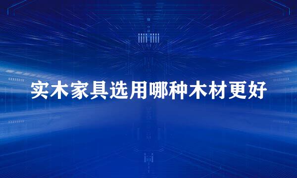 实木家具选用哪种木材更好