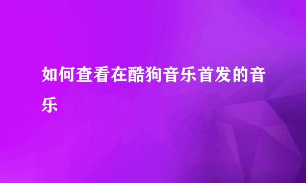 如何查看在酷狗音乐首发的音乐