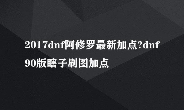 2017dnf阿修罗最新加点?dnf90版瞎子刷图加点