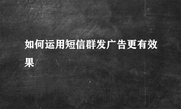 如何运用短信群发广告更有效果