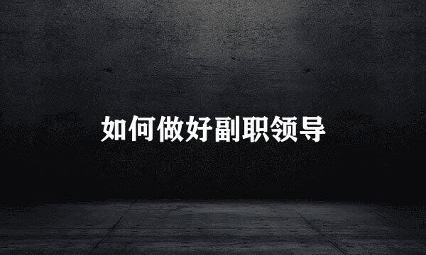 如何做好副职领导