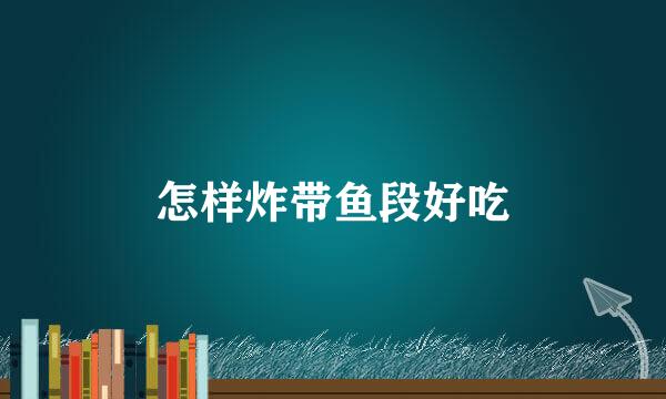 怎样炸带鱼段好吃