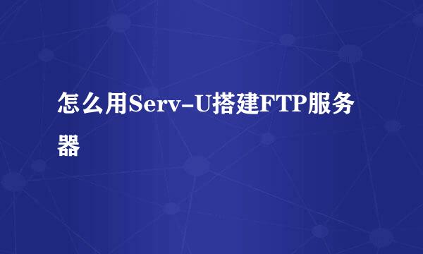 怎么用Serv-U搭建FTP服务器