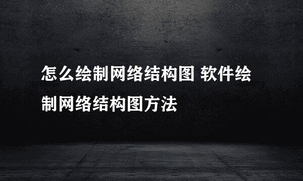怎么绘制网络结构图 软件绘制网络结构图方法