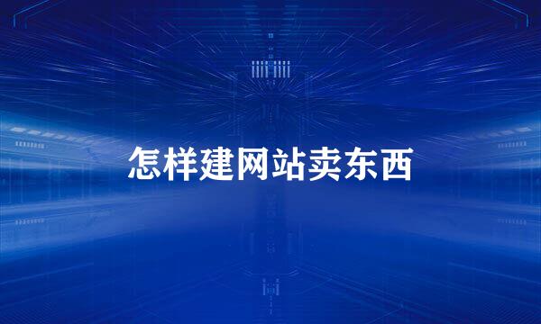 怎样建网站卖东西