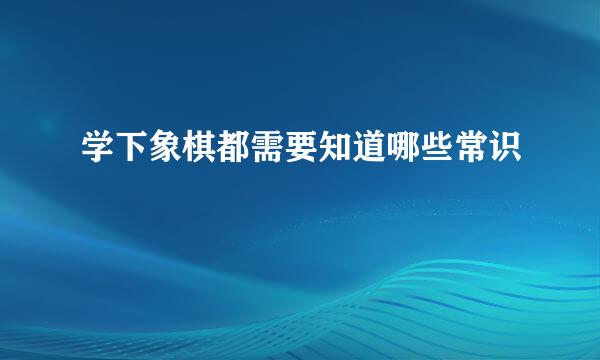 学下象棋都需要知道哪些常识