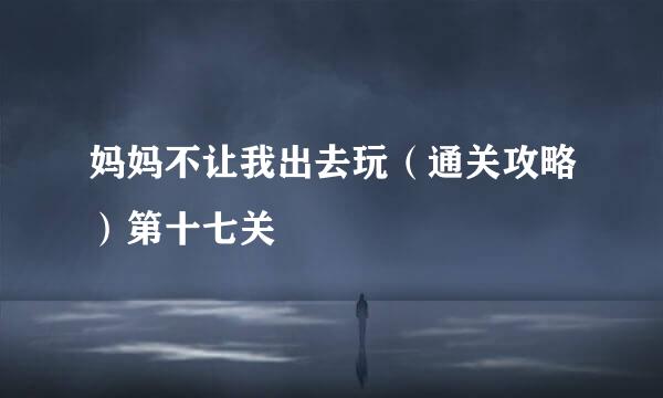 妈妈不让我出去玩（通关攻略）第十七关