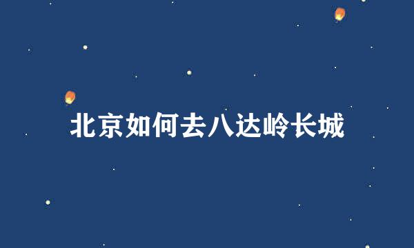 北京如何去八达岭长城