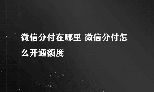 微信分付在哪里 微信分付怎么开通额度
