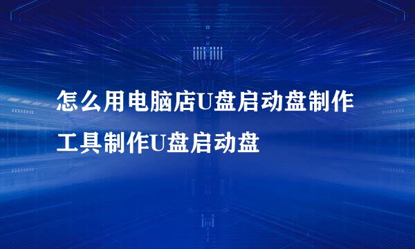 怎么用电脑店U盘启动盘制作工具制作U盘启动盘