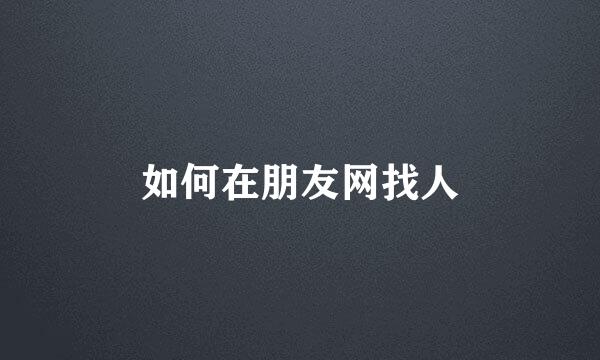如何在朋友网找人
