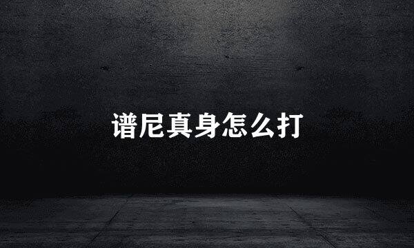 谱尼真身怎么打