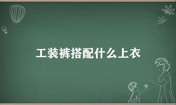 工装裤搭配什么上衣
