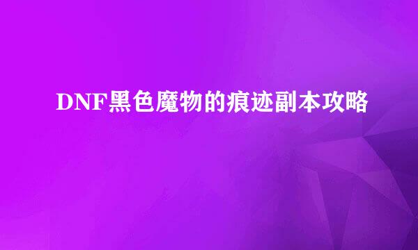 DNF黑色魔物的痕迹副本攻略