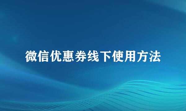 微信优惠券线下使用方法