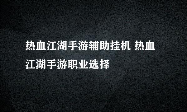 热血江湖手游辅助挂机 热血江湖手游职业选择