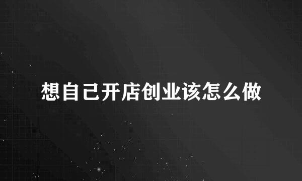 想自己开店创业该怎么做