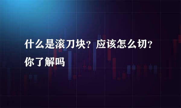 什么是滚刀块？应该怎么切？你了解吗