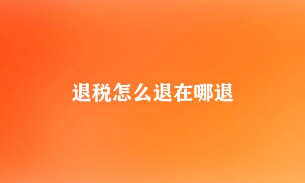 退税怎么退在哪退