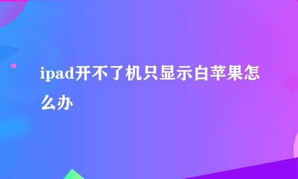 ipad开不了机只显示白苹果怎么办