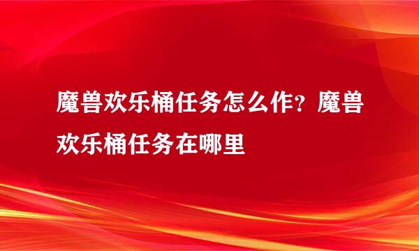 魔兽欢乐桶任务怎么作？魔兽欢乐桶任务在哪里