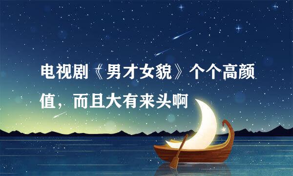 电视剧《男才女貌》个个高颜值，而且大有来头啊
