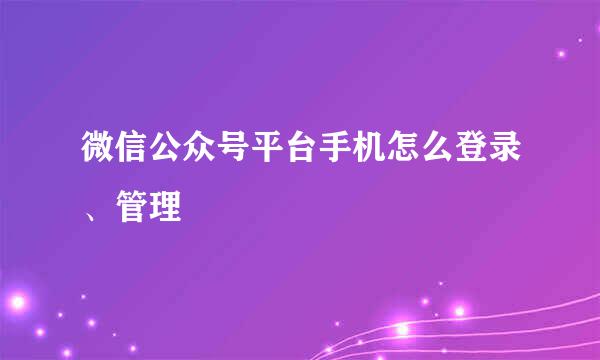 微信公众号平台手机怎么登录、管理